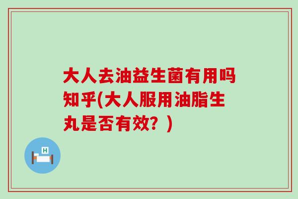 大人去油益生菌有用吗知乎(大人服用油脂生丸是否有效？)