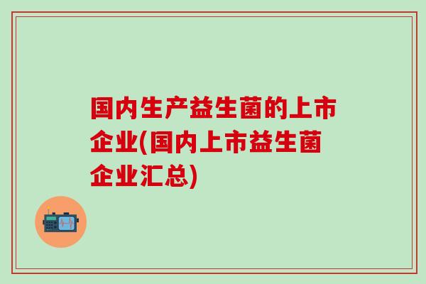 国内生产益生菌的上市企业(国内上市益生菌企业汇总)