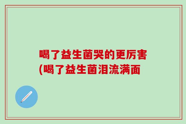 喝了益生菌哭的更厉害(喝了益生菌泪流满面