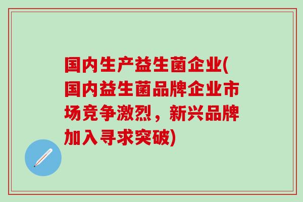 国内生产益生菌企业(国内益生菌品牌企业市场竞争激烈，新兴品牌加入寻求突破)