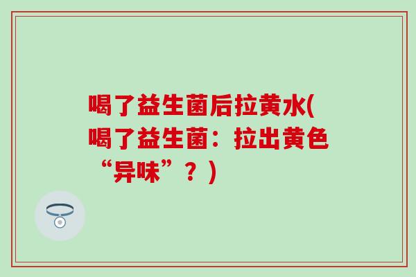 喝了益生菌后拉黄水(喝了益生菌：拉出黄色“异味”？)