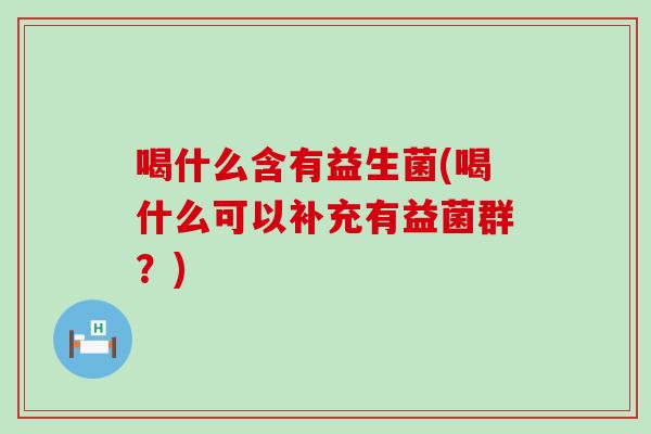 喝什么含有益生菌(喝什么可以补充有益菌群？)