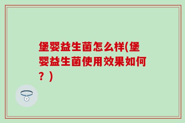 堡婴益生菌怎么样(堡婴益生菌使用效果如何？)