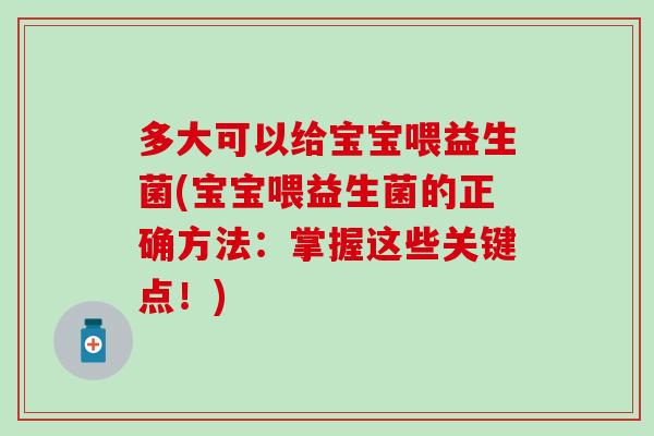 多大可以给宝宝喂益生菌(宝宝喂益生菌的正确方法：掌握这些关键点！)