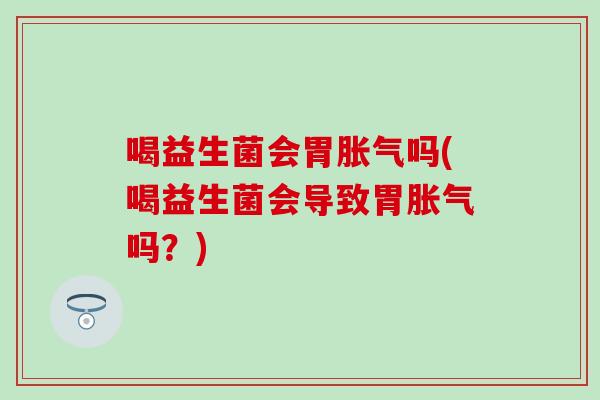 喝益生菌会胃吗(喝益生菌会导致胃吗？)