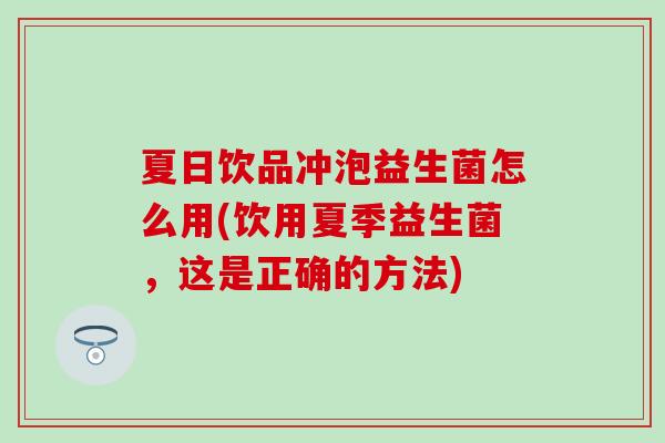 夏日饮品冲泡益生菌怎么用(饮用夏季益生菌，这是正确的方法)