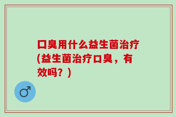 囗臭用什么益生菌(益生菌，有效吗？)