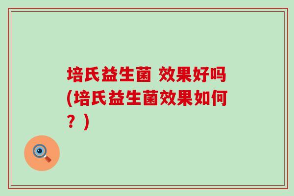 培氏益生菌 效果好吗(培氏益生菌效果如何？)