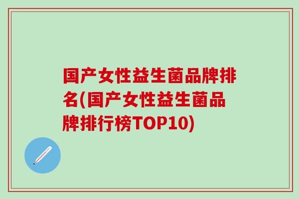 国产女性益生菌品牌排名(国产女性益生菌品牌排行榜TOP10)