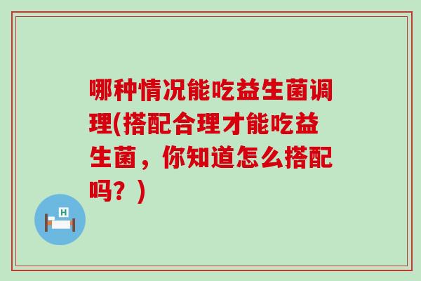 哪种情况能吃益生菌调理(搭配合理才能吃益生菌，你知道怎么搭配吗？)
