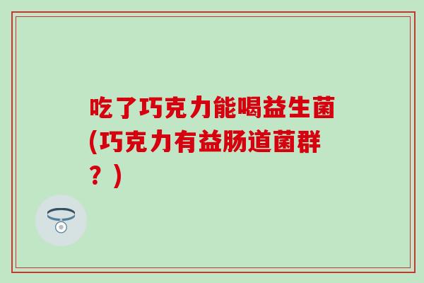 吃了巧克力能喝益生菌(巧克力有益肠道菌群？)