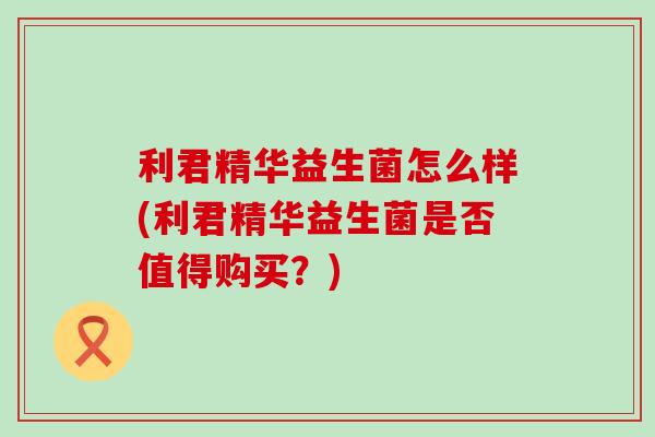 利君精华益生菌怎么样(利君精华益生菌是否值得购买？)