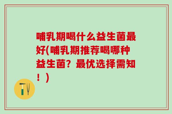 哺乳期喝什么益生菌好(哺乳期推荐喝哪种益生菌？优选择需知！)