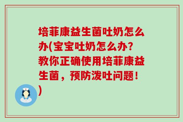 培菲康益生菌吐奶怎么办(宝宝吐奶怎么办？教你正确使用培菲康益生菌，泼吐问题！)