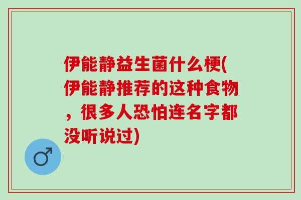伊能静益生菌什么梗(伊能静推荐的这种食物，很多人恐怕连名字都没听说过)