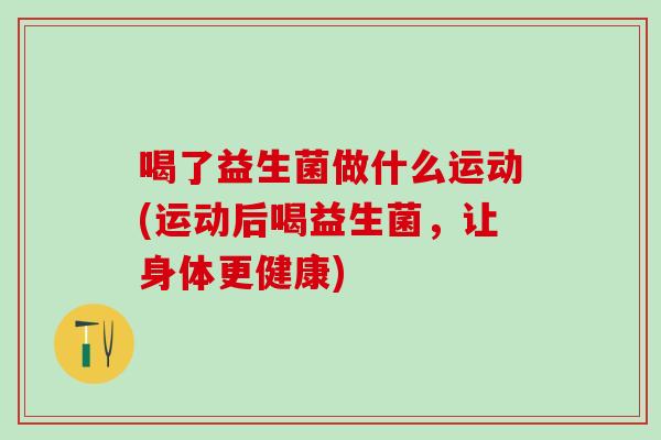 喝了益生菌做什么运动(运动后喝益生菌，让身体更健康)