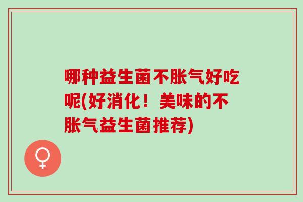 哪种益生菌不好吃呢(好消化！美味的不益生菌推荐)