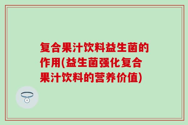 复合果汁饮料益生菌的作用(益生菌强化复合果汁饮料的营养价值)