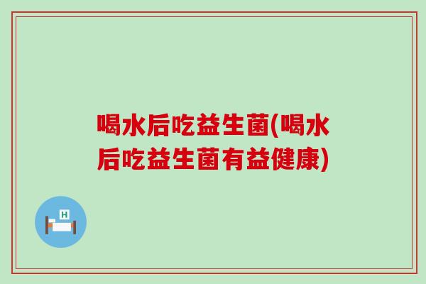 喝水后吃益生菌(喝水后吃益生菌有益健康)