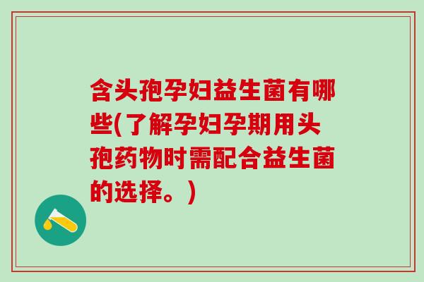 含头孢孕妇益生菌有哪些(了解孕妇孕期用头孢时需配合益生菌的选择。)