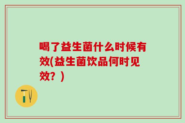 喝了益生菌什么时候有效(益生菌饮品何时见效？)
