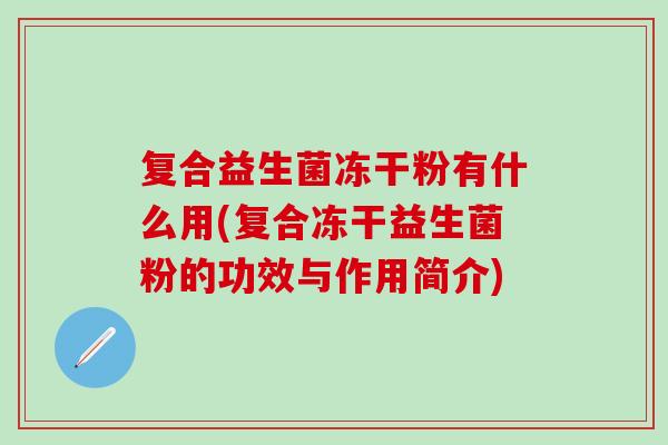复合益生菌冻干粉有什么用(复合冻干益生菌粉的功效与作用简介)