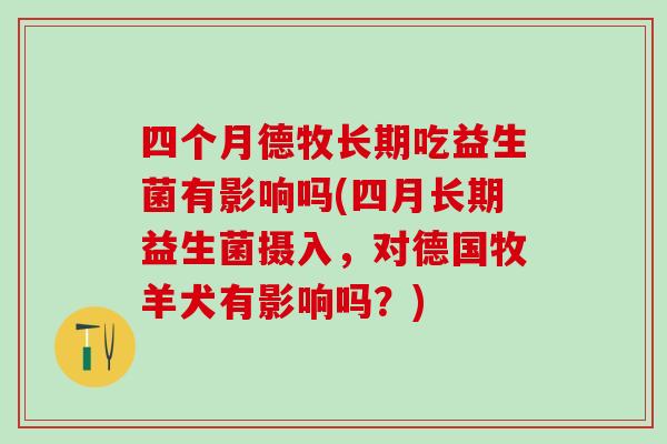 四个月德牧长期吃益生菌有影响吗(四月长期益生菌摄入，对德国牧羊犬有影响吗？)