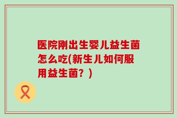 医院刚出生婴儿益生菌怎么吃(新生儿如何服用益生菌？)