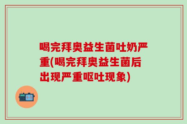 喝完拜奥益生菌吐奶严重(喝完拜奥益生菌后出现严重现象)