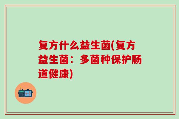 复方什么益生菌(复方益生菌：多菌种保护肠道健康)