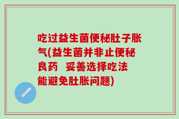 吃过益生菌肚子(益生菌并非止良药  妥善选择吃法能避免肚胀问题)