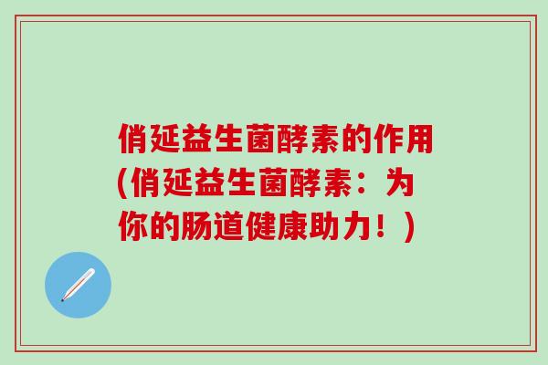 俏延益生菌酵素的作用(俏延益生菌酵素：为你的肠道健康助力！)