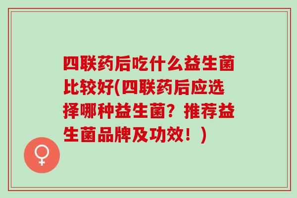 四联药后吃什么益生菌比较好(四联药后应选择哪种益生菌？推荐益生菌品牌及功效！)