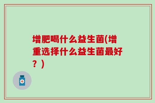 增肥喝什么益生菌(增重选择什么益生菌好？)