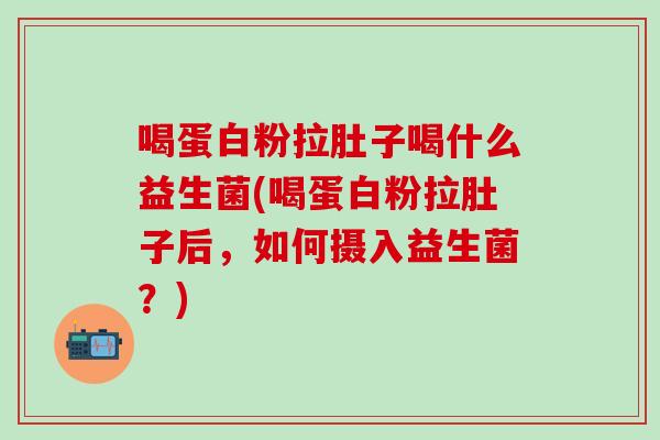 喝蛋白粉拉肚子喝什么益生菌(喝蛋白粉拉肚子后，如何摄入益生菌？)