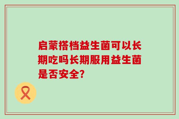 启蒙搭档益生菌可以长期吃吗长期服用益生菌是否安全？