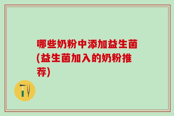 哪些奶粉中添加益生菌(益生菌加入的奶粉推荐)