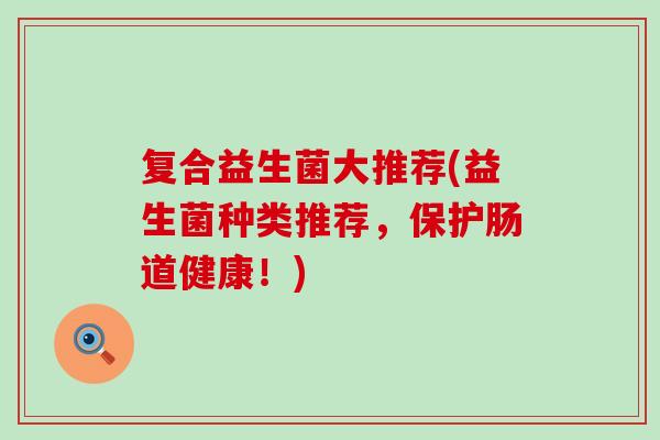 复合益生菌大推荐(益生菌种类推荐，保护肠道健康！)