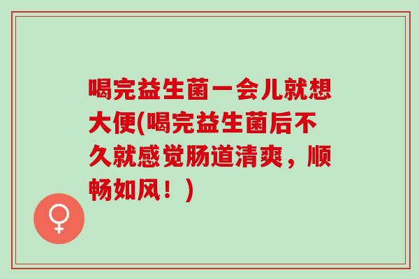喝完益生菌一会儿就想大便(喝完益生菌后不久就感觉肠道清爽，顺畅如风！)