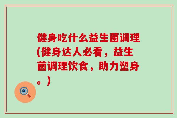 健身吃什么益生菌调理(健身达人必看，益生菌调理饮食，助力塑身。)