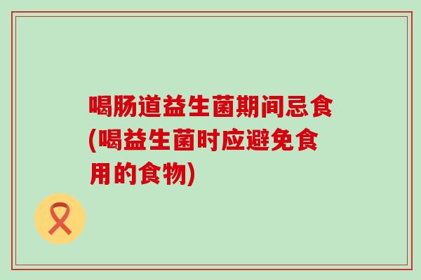 喝肠道益生菌期间忌食(喝益生菌时应避免食用的食物)