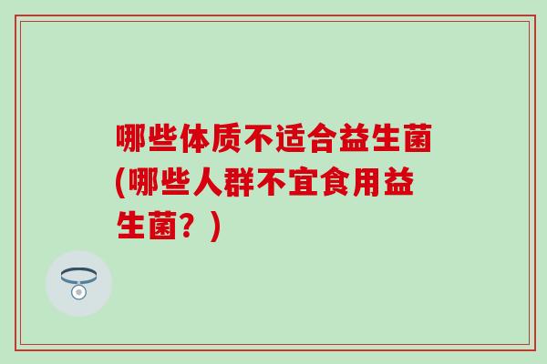 哪些体质不适合益生菌(哪些人群不宜食用益生菌？)