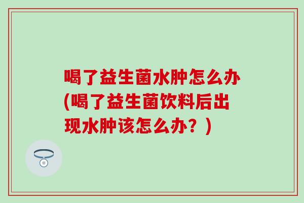 喝了益生菌水肿怎么办(喝了益生菌饮料后出现水肿该怎么办？)