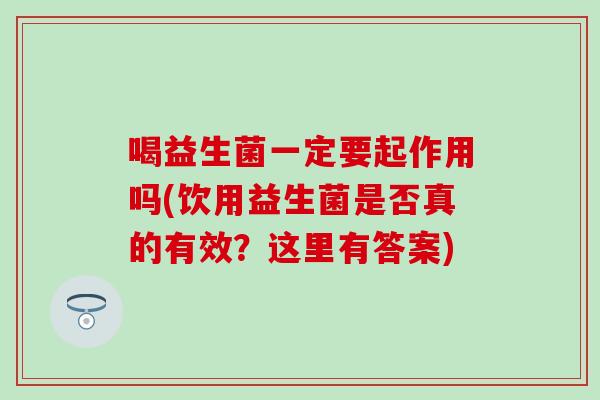 喝益生菌一定要起作用吗(饮用益生菌是否真的有效？这里有答案)