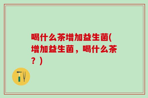 喝什么茶增加益生菌(增加益生菌，喝什么茶？)