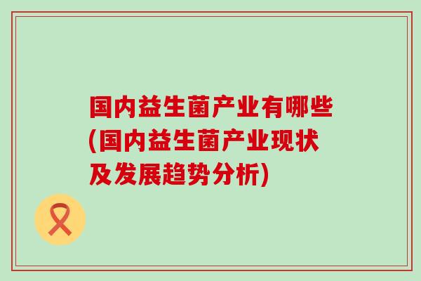 国内益生菌产业有哪些(国内益生菌产业现状及发展趋势分析)