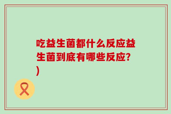 吃益生菌都什么反应益生菌到底有哪些反应？)