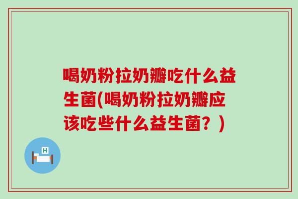 喝奶粉拉奶瓣吃什么益生菌(喝奶粉拉奶瓣应该吃些什么益生菌？)