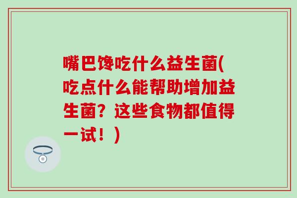 嘴巴馋吃什么益生菌(吃点什么能帮助增加益生菌？这些食物都值得一试！)