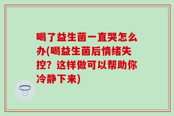 喝了益生菌一直哭怎么办(喝益生菌后情绪失控？这样做可以帮助你冷静下来)